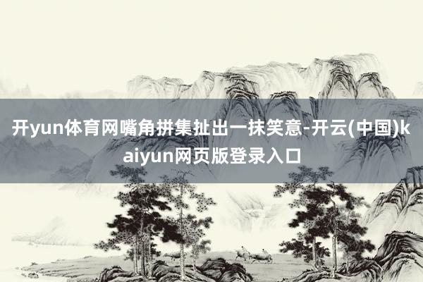 开yun体育网嘴角拼集扯出一抹笑意-开云(中国)kaiyun网页版登录入口