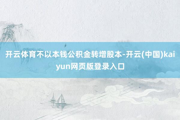 开云体育不以本钱公积金转增股本-开云(中国)kaiyun网页版登录入口