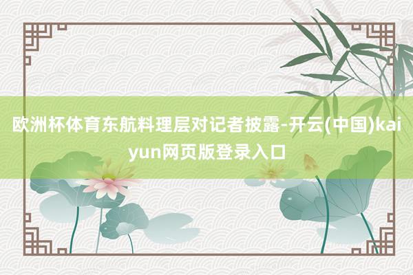 欧洲杯体育东航料理层对记者披露-开云(中国)kaiyun网页版登录入口