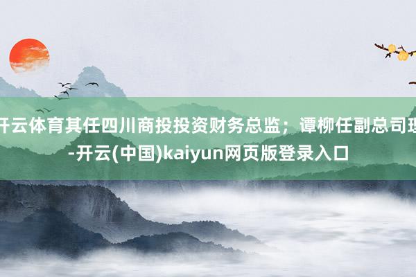 开云体育其任四川商投投资财务总监；谭柳任副总司理-开云(中国)kaiyun网页版登录入口