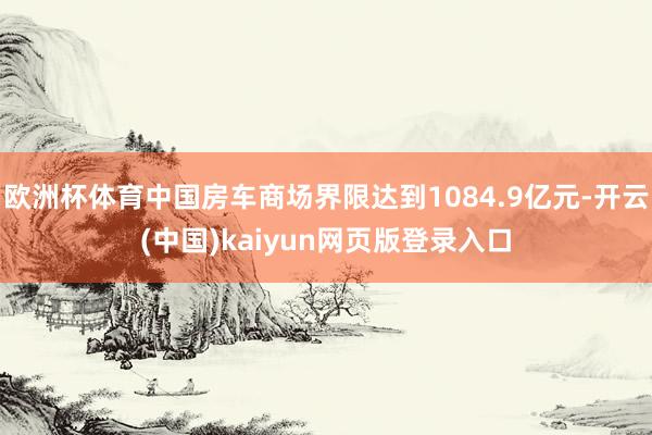 欧洲杯体育中国房车商场界限达到1084.9亿元-开云(中国)kaiyun网页版登录入口