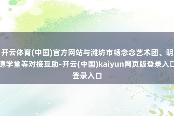 开云体育(中国)官方网站与潍坊市畅念念艺术团、明德学堂等对接互助-开云(中国)kaiyun网页版登录入口