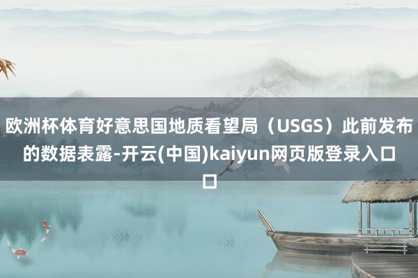 欧洲杯体育好意思国地质看望局（USGS）此前发布的数据表露-开云(中国)kaiyun网页版登录入口
