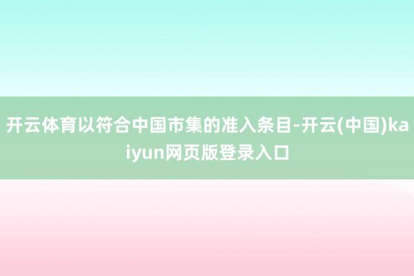 开云体育以符合中国市集的准入条目-开云(中国)kaiyun网页版登录入口