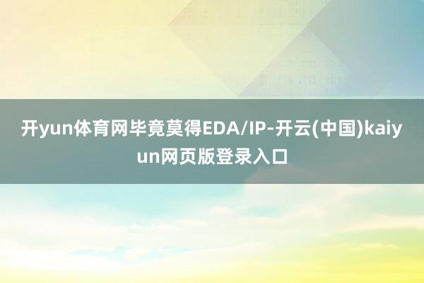 开yun体育网毕竟莫得EDA/IP-开云(中国)kaiyun网页版登录入口