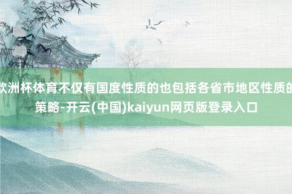 欧洲杯体育不仅有国度性质的也包括各省市地区性质的策略-开云(中国)kaiyun网页版登录入口