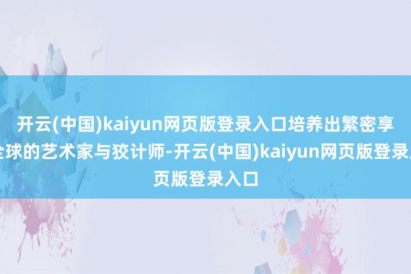 开云(中国)kaiyun网页版登录入口培养出繁密享誉全球的艺术家与狡计师-开云(中国)kaiyun网页版登录入口