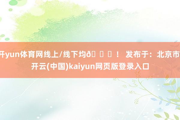 开yun体育网线上/线下均🉑！ 发布于：北京市-开云(中国)kaiyun网页版登录入口