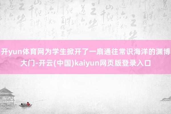 开yun体育网为学生掀开了一扇通往常识海洋的渊博大门-开云(中国)kaiyun网页版登录入口