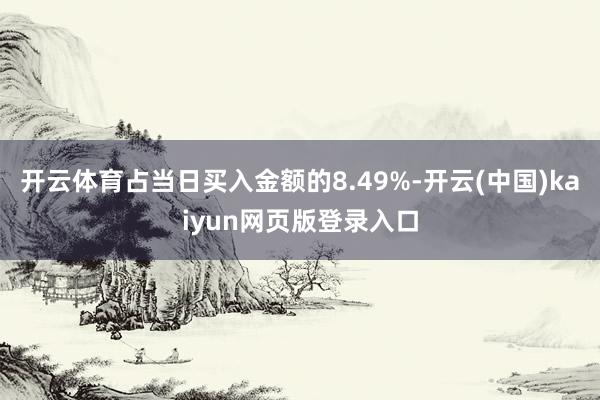 开云体育占当日买入金额的8.49%-开云(中国)kaiyun网页版登录入口