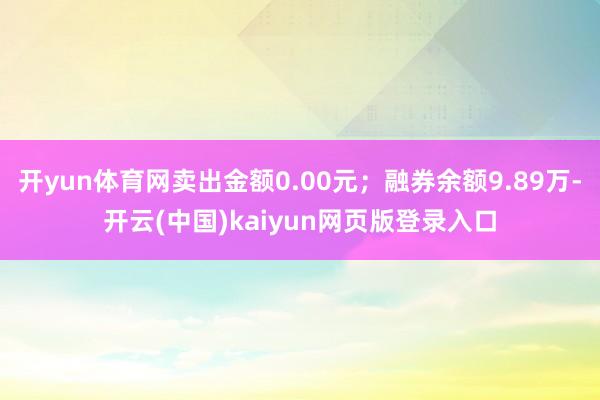 开yun体育网卖出金额0.00元；融券余额9.89万-开云(中国)kaiyun网页版登录入口