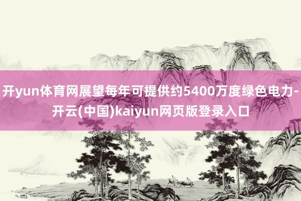 开yun体育网展望每年可提供约5400万度绿色电力-开云(中国)kaiyun网页版登录入口