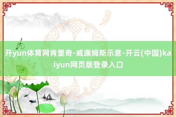 开yun体育网肯里奇-威廉姆斯示意-开云(中国)kaiyun网页版登录入口