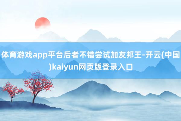 体育游戏app平台后者不错尝试加友邦王-开云(中国)kaiyun网页版登录入口