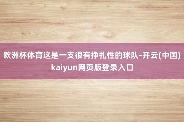 欧洲杯体育这是一支很有挣扎性的球队-开云(中国)kaiyun网页版登录入口