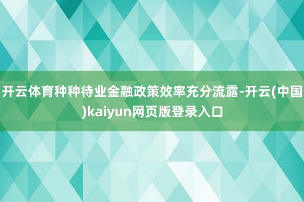 开云体育种种待业金融政策效率充分流露-开云(中国)kaiyun网页版登录入口
