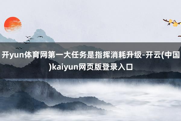 开yun体育网第一大任务是指挥消耗升级-开云(中国)kaiyun网页版登录入口
