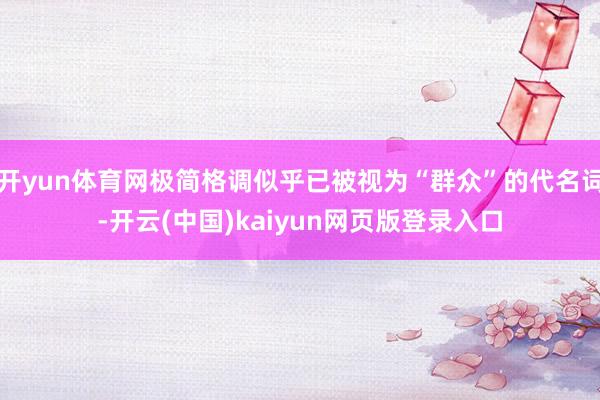 开yun体育网极简格调似乎已被视为“群众”的代名词-开云(中国)kaiyun网页版登录入口