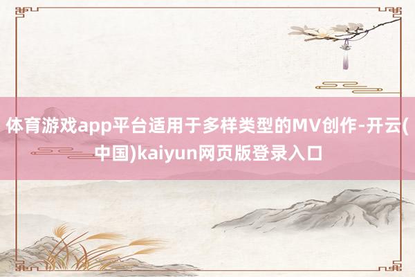 体育游戏app平台适用于多样类型的MV创作-开云(中国)kaiyun网页版登录入口