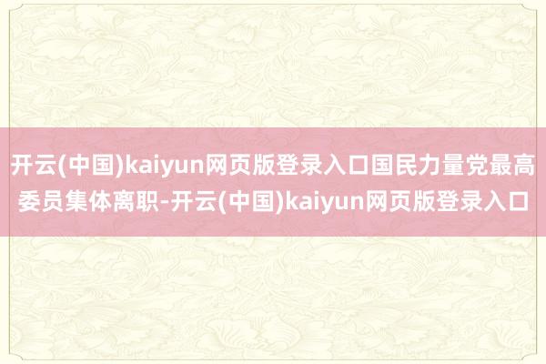 开云(中国)kaiyun网页版登录入口国民力量党最高委员集体离职-开云(中国)kaiyun网页版登录入口