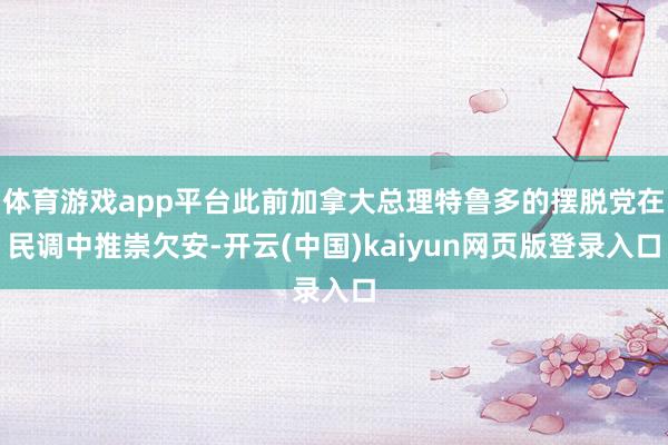 体育游戏app平台此前加拿大总理特鲁多的摆脱党在民调中推崇欠安-开云(中国)kaiyun网页版登录入口