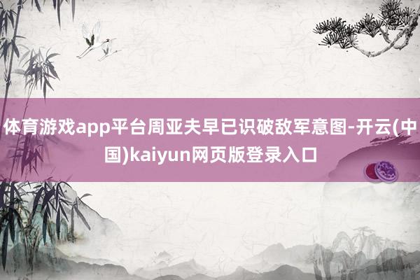 体育游戏app平台周亚夫早已识破敌军意图-开云(中国)kaiyun网页版登录入口