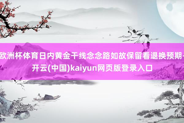 欧洲杯体育日内黄金干线念念路如故保留看退换预期-开云(中国)kaiyun网页版登录入口