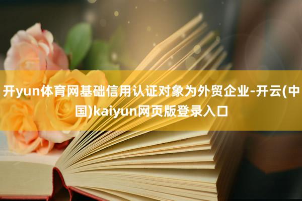 开yun体育网基础信用认证对象为外贸企业-开云(中国)kaiyun网页版登录入口