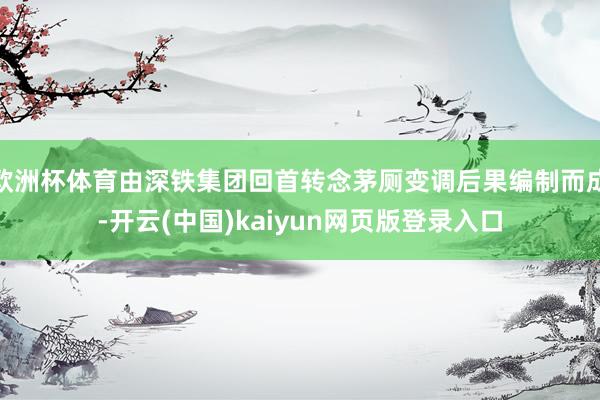 欧洲杯体育由深铁集团回首转念茅厕变调后果编制而成-开云(中国)kaiyun网页版登录入口