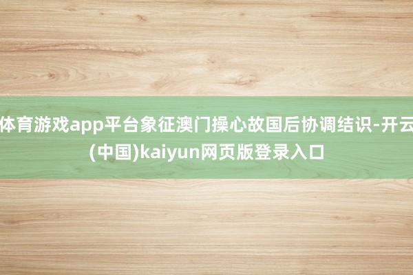 体育游戏app平台象征澳门操心故国后协调结识-开云(中国)kaiyun网页版登录入口
