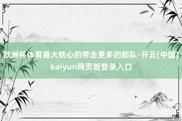 欧洲杯体育最大铁心的带走更多的部队-开云(中国)kaiyun网页版登录入口
