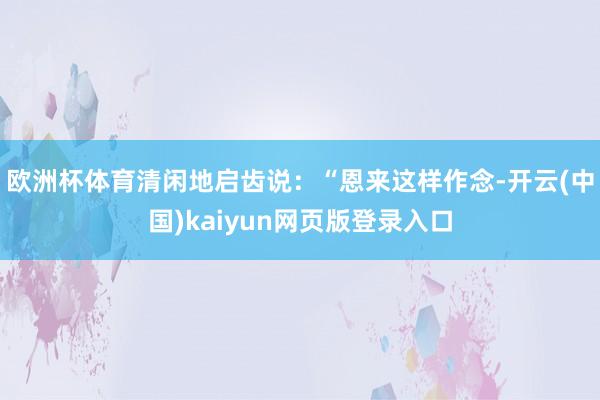 欧洲杯体育清闲地启齿说：“恩来这样作念-开云(中国)kaiyun网页版登录入口
