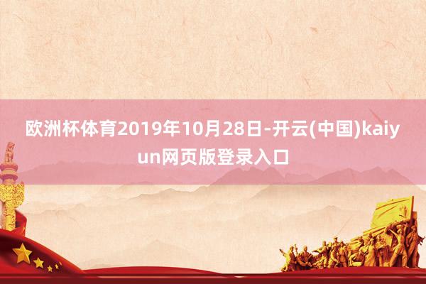 欧洲杯体育2019年10月28日-开云(中国)kaiyun网页版登录入口