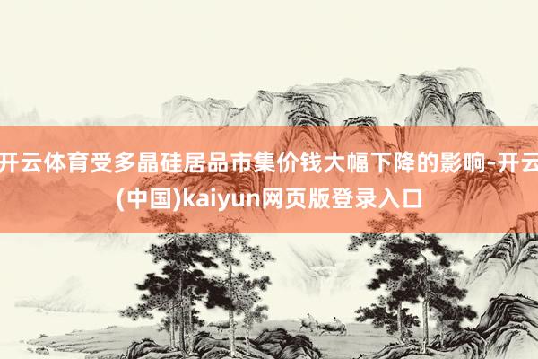 开云体育受多晶硅居品市集价钱大幅下降的影响-开云(中国)kaiyun网页版登录入口