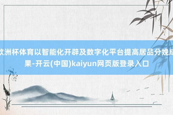 欧洲杯体育以智能化开辟及数字化平台提高居品分娩成果-开云(中国)kaiyun网页版登录入口
