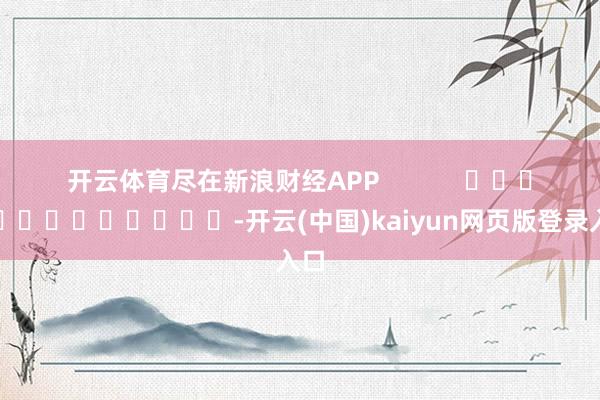 开云体育尽在新浪财经APP            													-开云(中国)kaiyun网页版登录入口