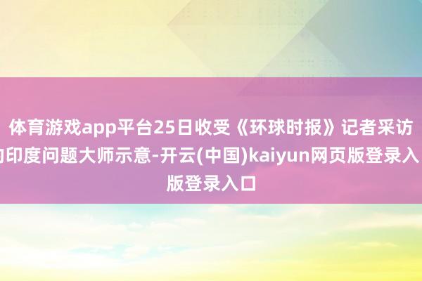 体育游戏app平台25日收受《环球时报》记者采访的印度问题大师示意-开云(中国)kaiyun网页版登录入口