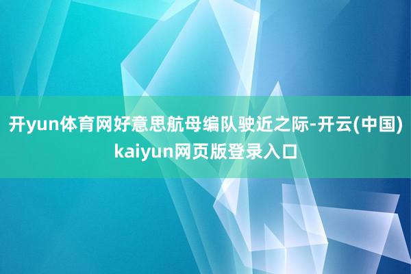 开yun体育网好意思航母编队驶近之际-开云(中国)kaiyun网页版登录入口