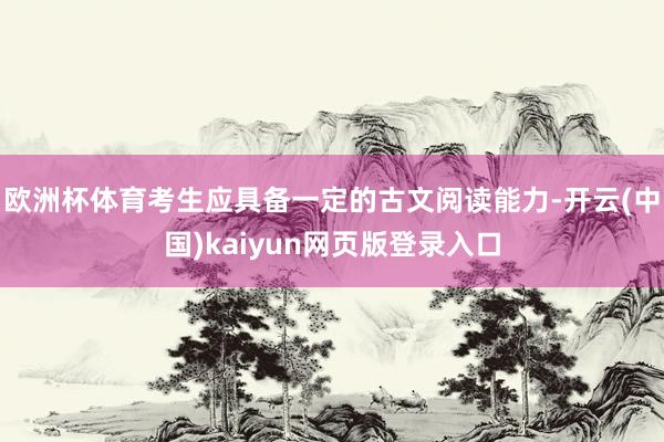 欧洲杯体育考生应具备一定的古文阅读能力-开云(中国)kaiyun网页版登录入口
