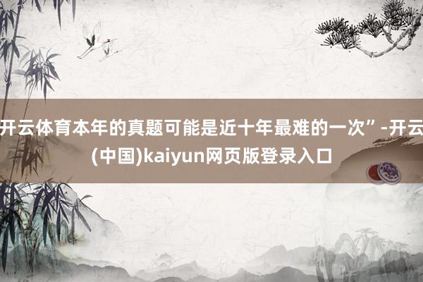 开云体育本年的真题可能是近十年最难的一次”-开云(中国)kaiyun网页版登录入口
