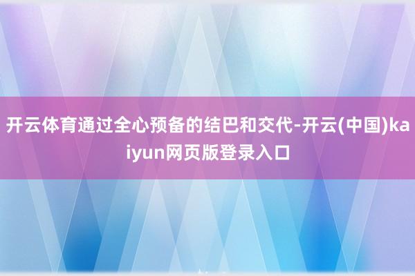 开云体育通过全心预备的结巴和交代-开云(中国)kaiyun网页版登录入口