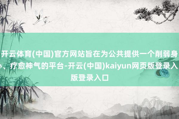 开云体育(中国)官方网站旨在为公共提供一个削弱身心、疗愈神气的平台-开云(中国)kaiyun网页版登录入口