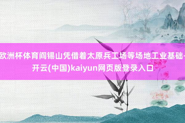 欧洲杯体育阎锡山凭借着太原兵工场等场地工业基础-开云(中国)kaiyun网页版登录入口