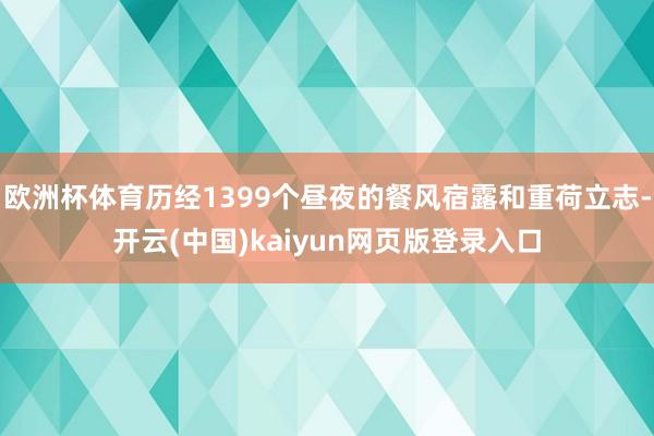 欧洲杯体育历经1399个昼夜的餐风宿露和重荷立志-开云(中国)kaiyun网页版登录入口