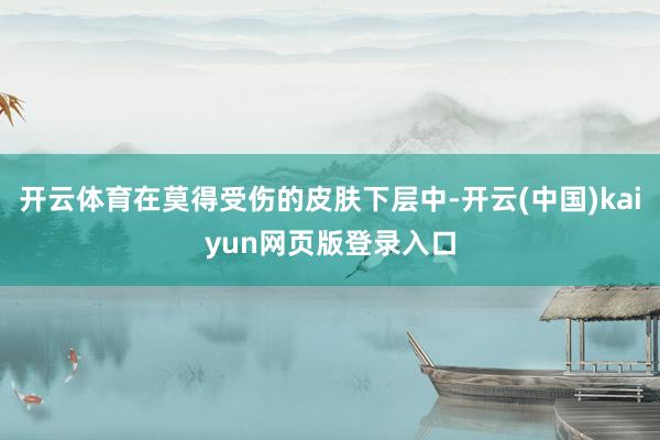 开云体育在莫得受伤的皮肤下层中-开云(中国)kaiyun网页版登录入口