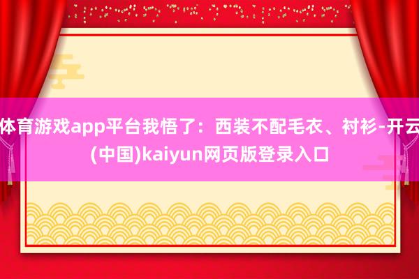 体育游戏app平台我悟了：西装不配毛衣、衬衫-开云(中国)kaiyun网页版登录入口