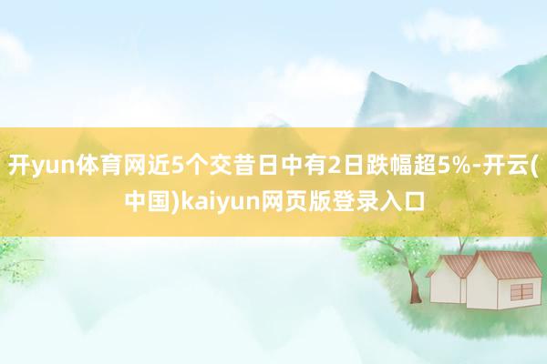 开yun体育网近5个交昔日中有2日跌幅超5%-开云(中国)kaiyun网页版登录入口