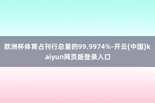 欧洲杯体育占刊行总量的99.9974%-开云(中国)kaiyun网页版登录入口