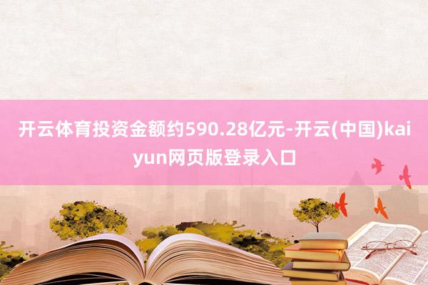 开云体育投资金额约590.28亿元-开云(中国)kaiyun网页版登录入口