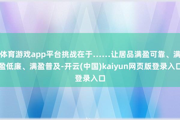 体育游戏app平台挑战在于……让居品满盈可靠、满盈低廉、满盈普及-开云(中国)kaiyun网页版登录入口
